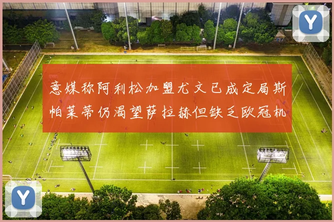 意媒称阿利松加盟尤文已成定局斯帕莱蒂仍渴望萨拉赫但缺乏欧冠机会