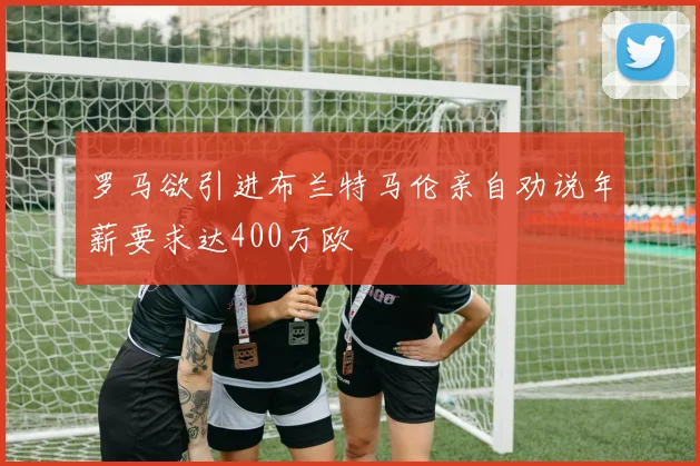 罗马欲引进布兰特马伦亲自劝说年薪要求达400万欧
