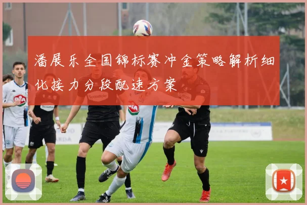 潘展乐全国锦标赛冲金策略解析细化接力分段配速方案