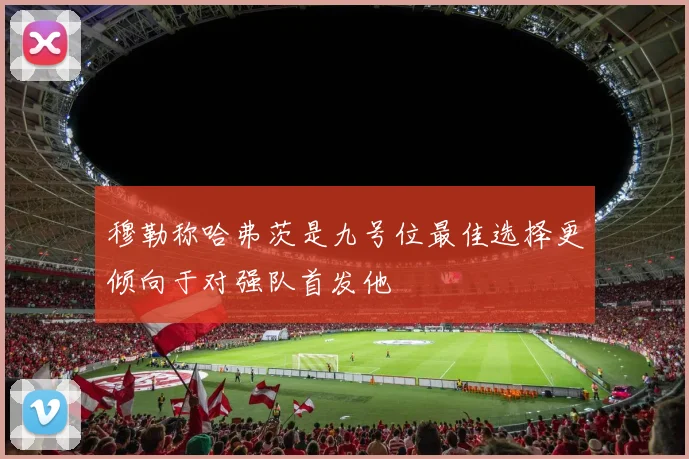 穆勒称哈弗茨是九号位最佳选择更倾向于对强队首发他