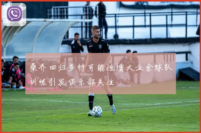 桑乔回归多特可能性增大业余球队训练引发俱乐部关注