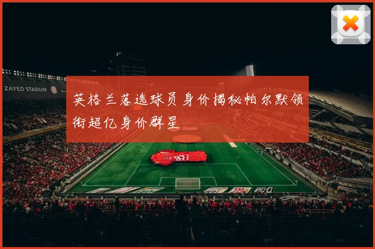 英格兰落选球员身价揭秘帕尔默领衔超亿身价群星