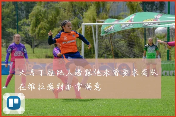 大马丁经纪人透露他未曾要求离队在维拉感到非常满意
