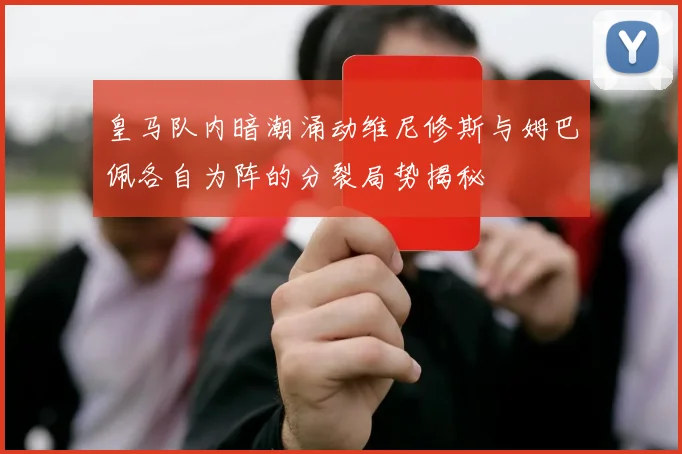 皇马队内暗潮涌动维尼修斯与姆巴佩各自为阵的分裂局势揭秘