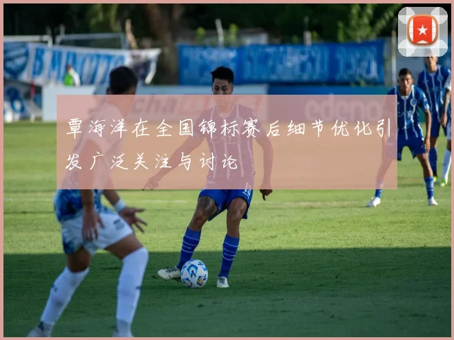 覃海洋在全国锦标赛后细节优化引发广泛关注与讨论