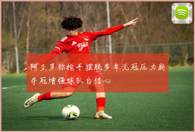 阿圭罗称枪手摆脱多年无冠压力新夺冠增强球队自信心