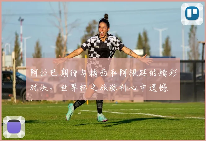 阿拉巴期待与梅西和阿根廷的精彩对决，世界杯之旅弥补心中遗憾