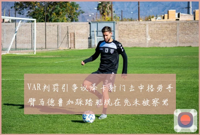VAR判罚引争议泽卡射门击中格劳手臂马德鲁加踩踏犯规在先未被察觉