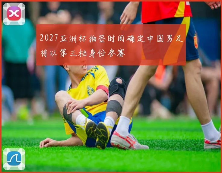 2027亚洲杯抽签时间确定中国男足将以第三档身份参赛