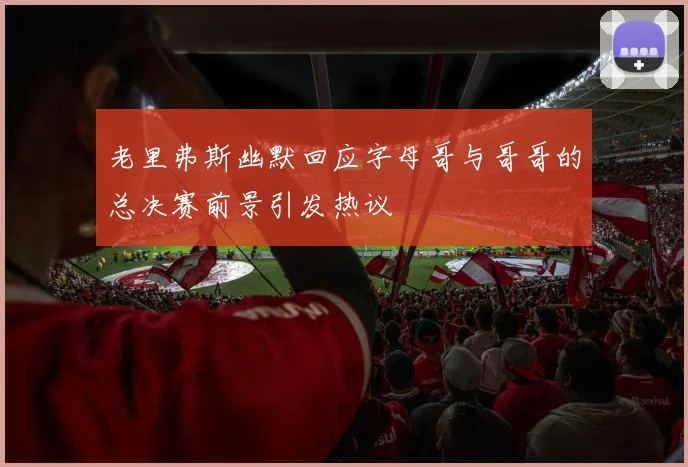 老里弗斯幽默回应字母哥与哥哥的总决赛前景引发热议