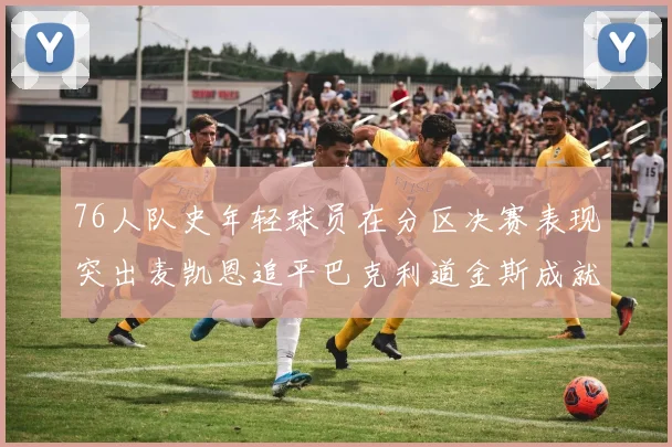 76人队史年轻球员在分区决赛表现突出麦凯恩追平巴克利道金斯成就