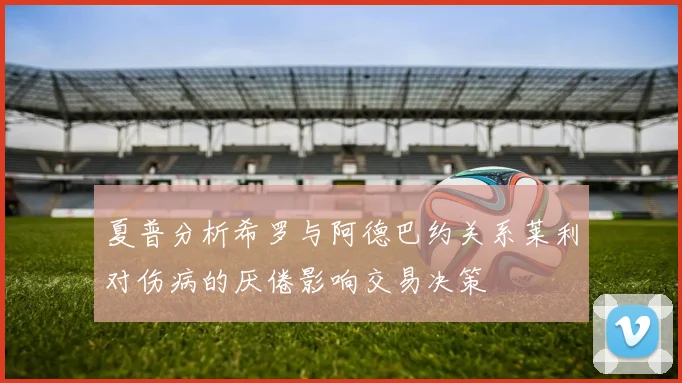 夏普分析希罗与阿德巴约关系莱利对伤病的厌倦影响交易决策