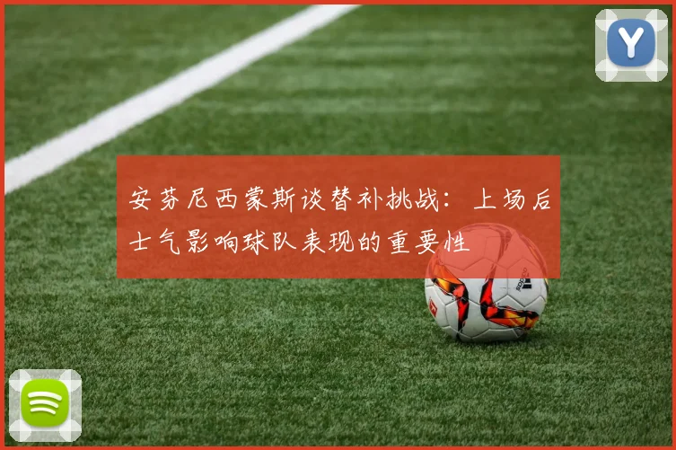 安芬尼西蒙斯谈替补挑战：上场后士气影响球队表现的重要性