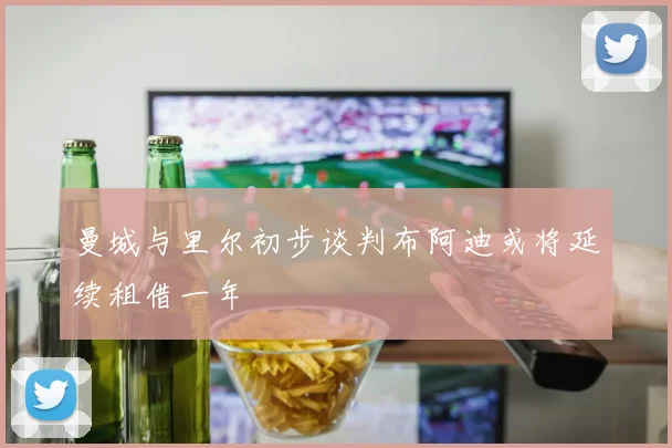 曼城与里尔初步谈判布阿迪或将延续租借一年