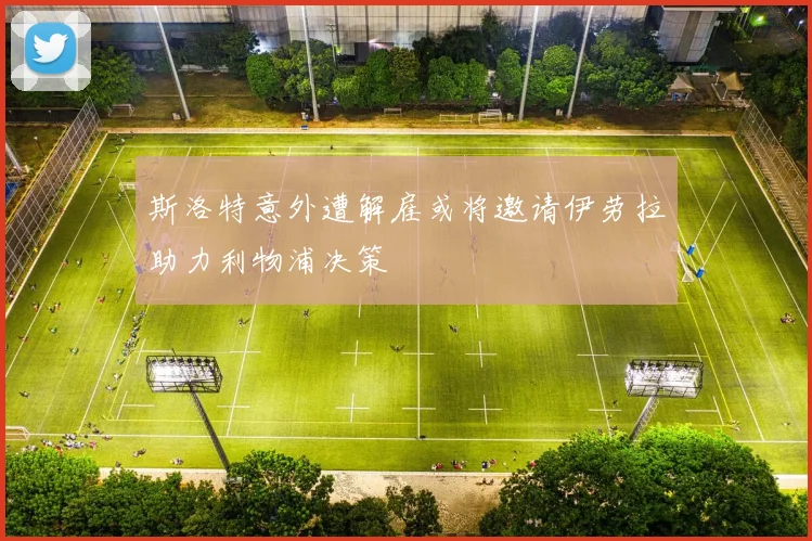 斯洛特意外遭解雇或将邀请伊劳拉助力利物浦决策