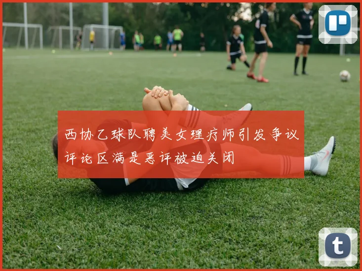 西协乙球队聘美女理疗师引发争议评论区满是恶评被迫关闭