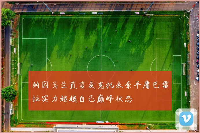 纳因戈兰直言麦克托米奈平庸巴雷拉实力超越自己巅峰状态