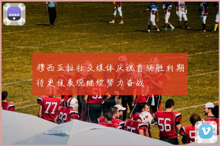 穆西亚拉社交媒体庆祝首场胜利期待更佳表现继续努力奋战
