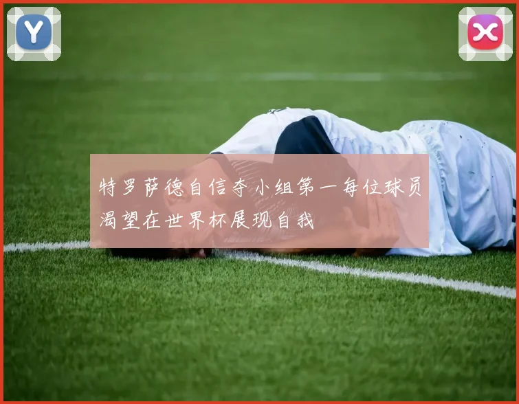 特罗萨德自信夺小组第一每位球员渴望在世界杯展现自我