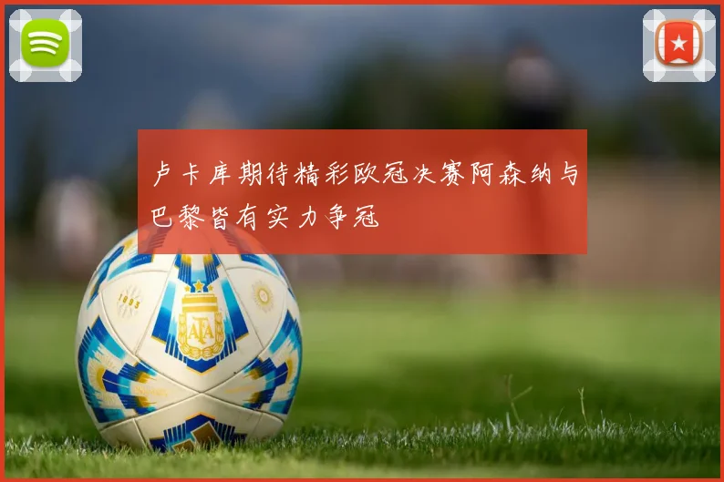 卢卡库期待精彩欧冠决赛阿森纳与巴黎皆有实力争冠