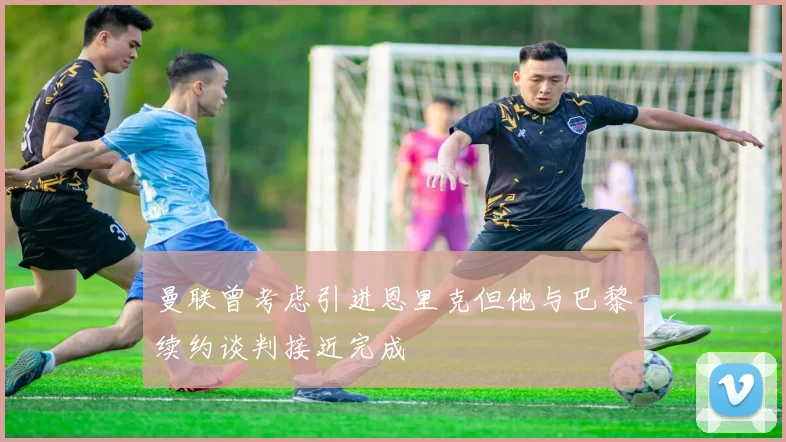 曼联曾考虑引进恩里克但他与巴黎续约谈判接近完成