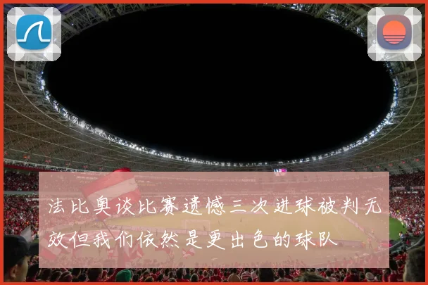 法比奥谈比赛遗憾三次进球被判无效但我们依然是更出色的球队