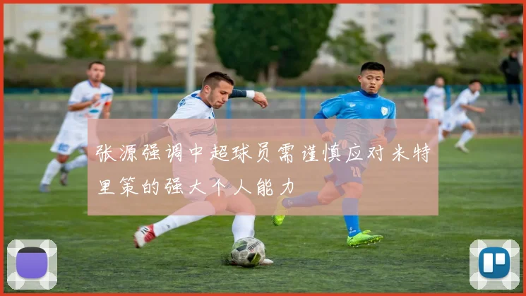 张源强调中超球员需谨慎应对米特里策的强大个人能力