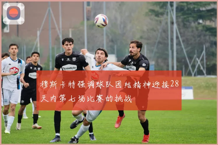 穆斯卡特强调球队团结精神迎接28天内第七场比赛的挑战