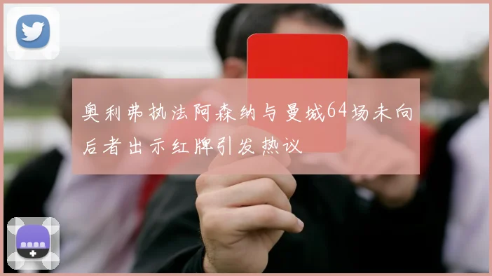 奥利弗执法阿森纳与曼城64场未向后者出示红牌引发热议