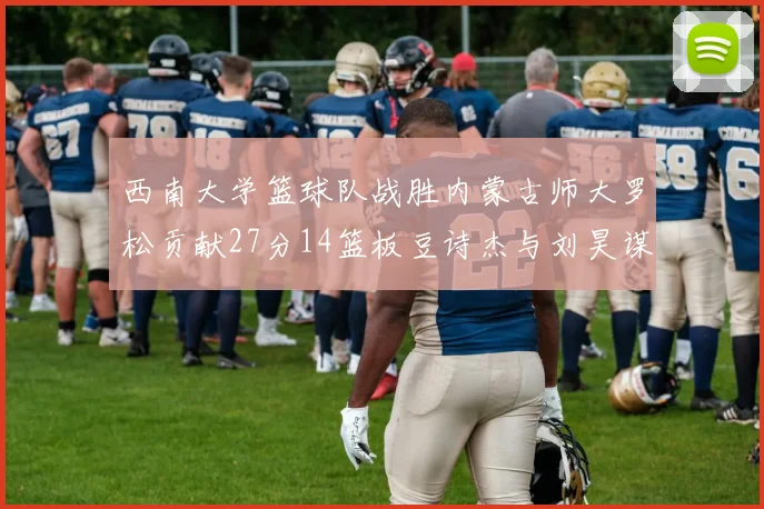 西南大学篮球队战胜内蒙古师大罗松贡献27分14篮板豆诗杰与刘昊谋表现出色