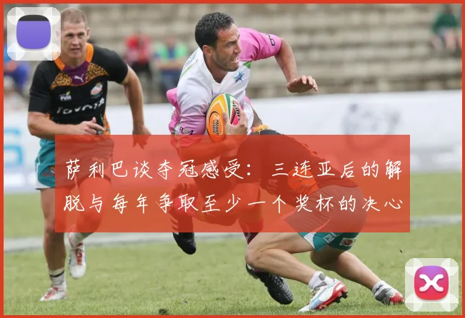 萨利巴谈夺冠感受：三连亚后的解脱与每年争取至少一个奖杯的决心