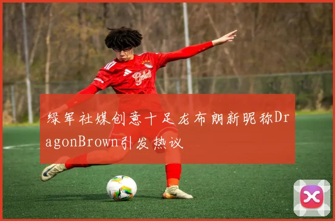 绿军社媒创意十足龙布朗新昵称DragonBrown引发热议
