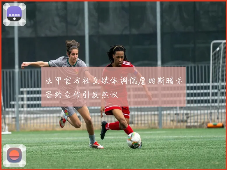 法甲官方社交媒体调侃詹姆斯暗示签约合作引发热议