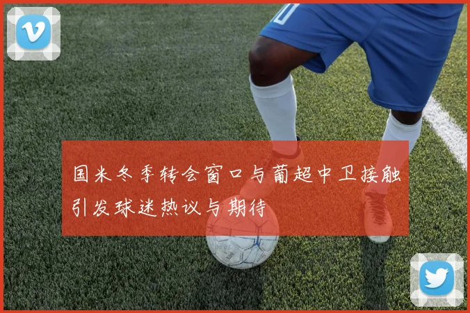 国米冬季转会窗口与葡超中卫接触引发球迷热议与期待