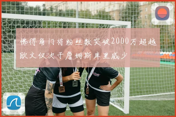 佛得角门将粉丝数突破2000万超越欧文仅次于詹姆斯库里威少