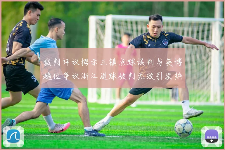 裁判评议揭示三镇点球误判与英博越位争议浙江进球被判无效引发热议